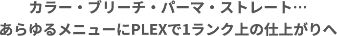 カラー・ブリーチ・パーマ・ストレート…あらゆるメニューにPLEXで1ランク上の仕上がりへ
